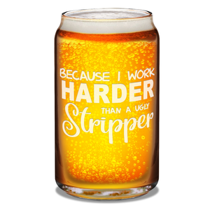 Because I Work Harder 16 oz Beer Glass Can