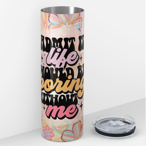 Admit it Life Would Be Boring Without Me 20oz Skinny Tumbler
