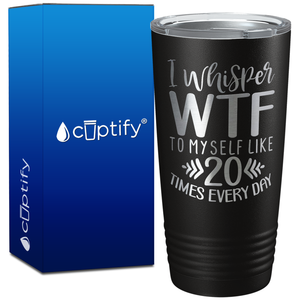 I whisper wtf to myself like 20 times every day on 20oz Tumbler