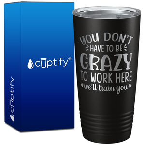 You Dont Have To Be Crazy To Work Here Well Train You on 20oz Tumbler