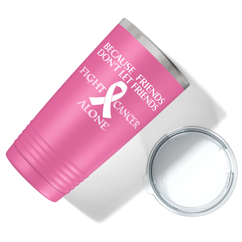 Because Friends Don't Let Friends Fight Cancer Alone on Pink 20oz Tumbler