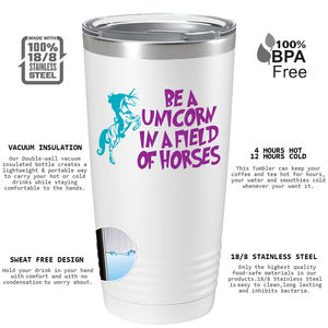 Be a Unicorn in a Field of Horses on 20oz Tumbler