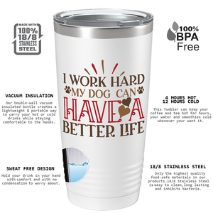 I Work Hard My Dog can have a Better Life on Dogs 20oz Tumbler
